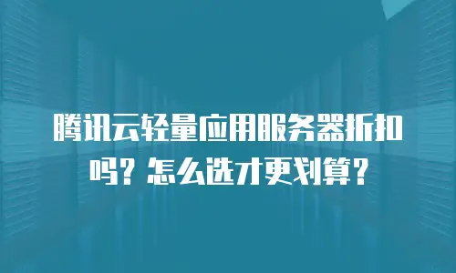 腾讯云轻量应用服务器折扣吗？怎么选才更划算？