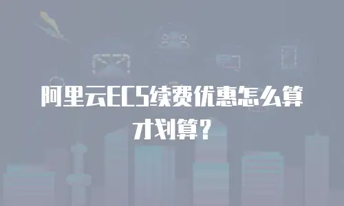 阿里云ECS续费优惠怎么算才划算？
