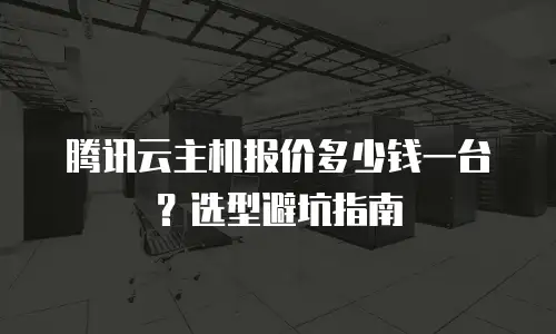 腾讯云主机报价多少钱一台？选型避坑指南