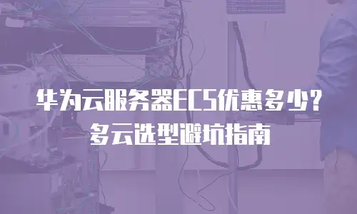 华为云服务器ECS优惠多少？多云选型避坑指南