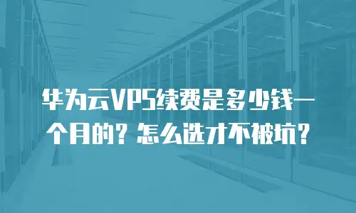 华为云VPS续费是多少钱一个月的？怎么选才不被坑？