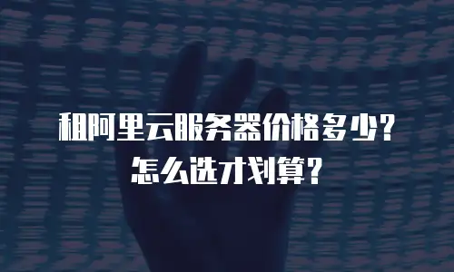租阿里云服务器价格多少？怎么选才划算？