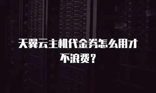 天翼云主机代金券怎么用才不浪费？