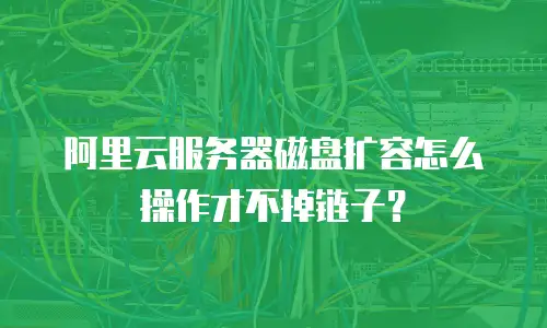 阿里云服务器磁盘扩容怎么操作才不掉链子？