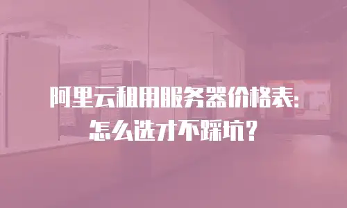 阿里云租用服务器价格表：怎么选才不踩坑？
