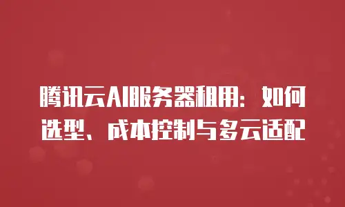 腾讯云AI服务器租用：如何选型、成本控制与多云适配