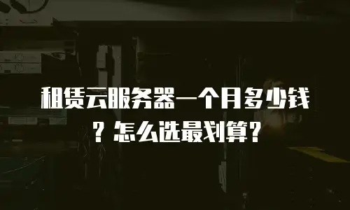 租赁云服务器一个月多少钱？怎么选最划算？
