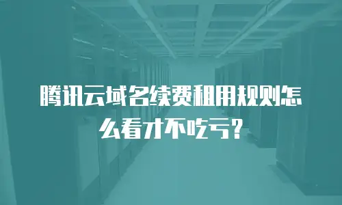 腾讯云域名续费租用规则怎么看才不吃亏？