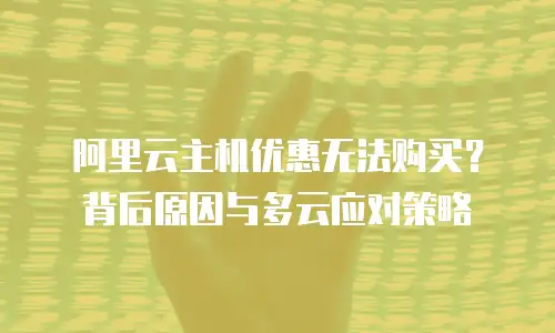 阿里云主机优惠无法购买？背后原因与多云应对策略