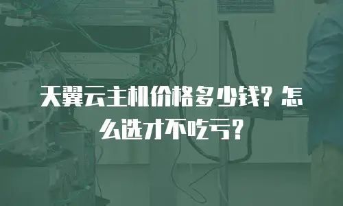 天翼云主机价格多少钱？怎么选才不吃亏？