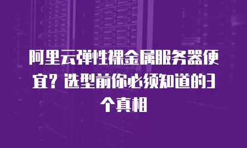 阿里云弹性裸金属服务器便宜？选型前你必须知道的3个真相