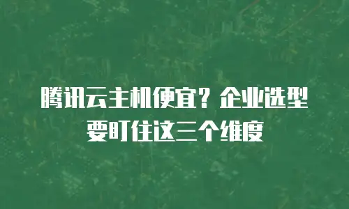 腾讯云主机便宜？企业选型要盯住这三个维度
