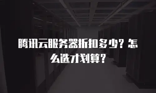 腾讯云服务器折扣多少？怎么选才划算？