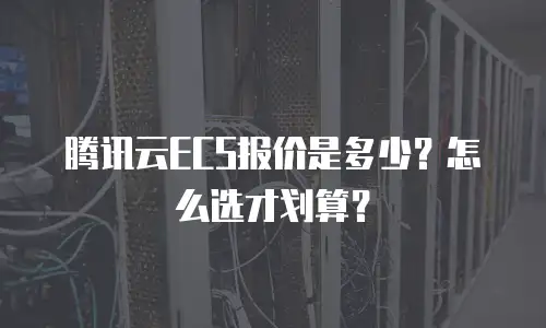 腾讯云ECS报价是多少？怎么选才划算？