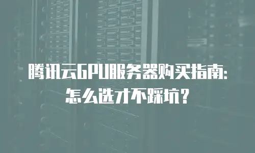 腾讯云GPU服务器购买指南：怎么选才不踩坑？