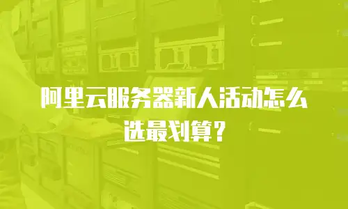 阿里云服务器新人活动怎么选最划算？