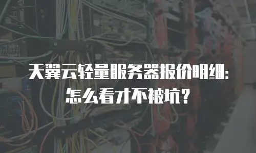 天翼云轻量服务器报价明细：怎么看才不被坑？