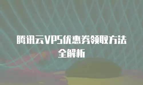 腾讯云VPS优惠券领取方法全解析