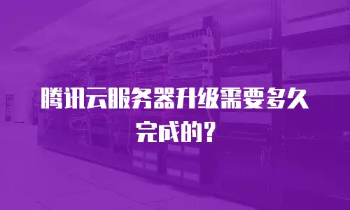 腾讯云服务器升级需要多久完成的？