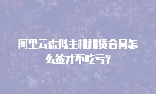 阿里云虚拟主机租赁合同怎么签才不吃亏？