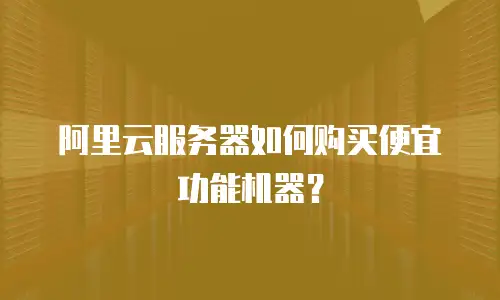 阿里云服务器如何购买便宜功能机器？