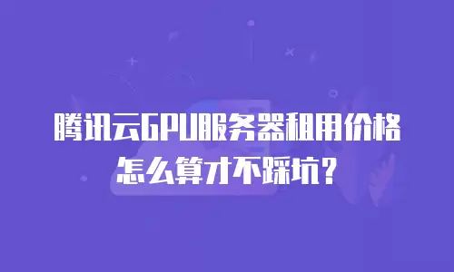 腾讯云GPU服务器租用价格怎么算才不踩坑？