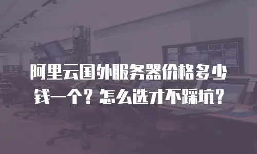 阿里云国外服务器价格多少钱一个？怎么选才不踩坑？