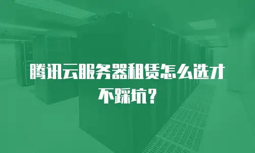 腾讯云服务器租赁怎么选才不踩坑？