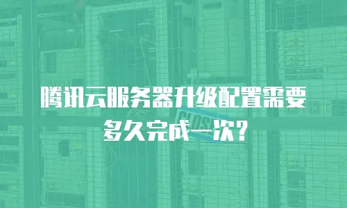 腾讯云服务器升级配置需要多久完成一次？