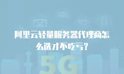 阿里云轻量服务器代理商怎么选才不吃亏？