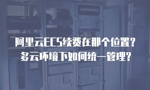 阿里云ECS续费在那个位置？多云环境下如何统一管理？