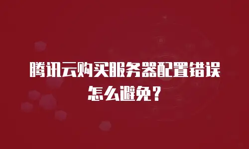 腾讯云购买服务器配置错误怎么避免？