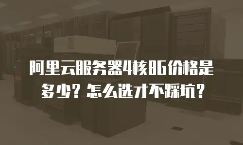 阿里云服务器4核8G价格是多少？怎么选才不踩坑？