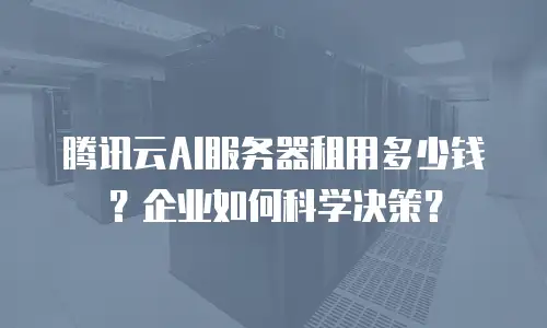 腾讯云AI服务器租用多少钱？企业如何科学决策？