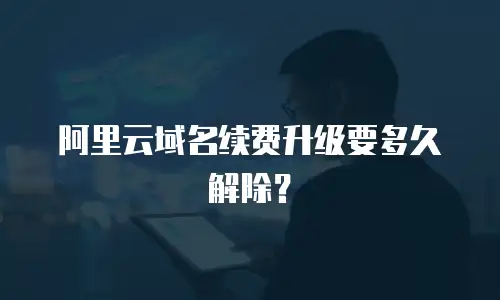 阿里云域名续费升级要多久解除？