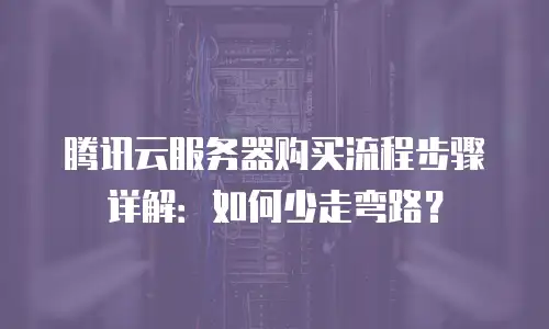腾讯云服务器购买流程步骤详解：如何少走弯路？