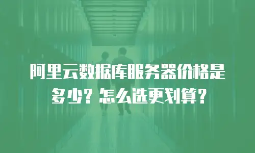 阿里云数据库服务器价格是多少？怎么选更划算？