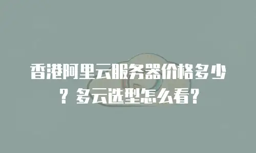 香港阿里云服务器价格多少？多云选型怎么看？