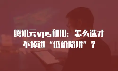 腾讯云vps租用：怎么选才不掉进“低价陷阱”？