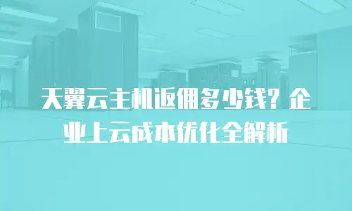 天翼云主机返佣多少钱？企业上云成本优化全解析