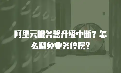 阿里云服务器升级中断？怎么避免业务停摆？