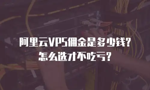 阿里云VPS佣金是多少钱？怎么选才不吃亏？