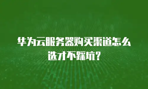 华为云服务器购买渠道怎么选才不踩坑？