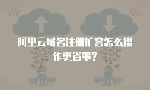 阿里云域名注册扩容怎么操作更省事？