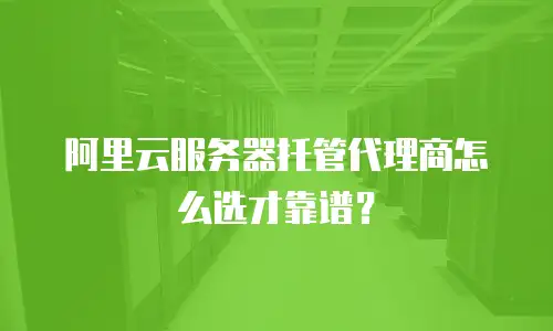 阿里云服务器托管代理商怎么选才靠谱？