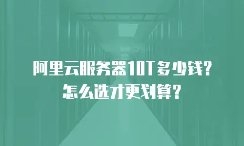 阿里云服务器10T多少钱？怎么选才更划算？