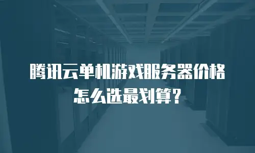 腾讯云单机游戏服务器价格怎么选最划算？