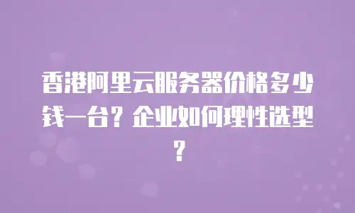 香港阿里云服务器价格多少钱一台？企业如何理性选型？