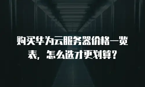 购买华为云服务器价格一览表，怎么选才更划算？