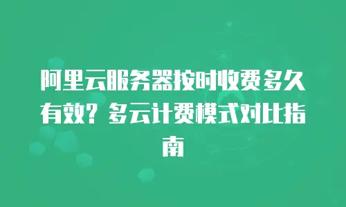 阿里云服务器按时收费多久有效？多云计费模式对比指南